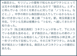 ※森田さん、モリジュンの愛称で知られるがワタシにとっては兄キの先輩のそのまたお兄さんなので「森田さん」とずっと呼んでいる（そのくせ弟さんに対しては「ノリちゃん