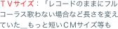 ＴＶサイズ：「レコードのままにフルコーラス歌わない場合など長さを変えていた＿もっと短いＣＭサイズ等も
